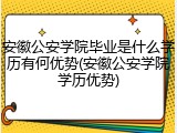 安徽公安学院毕业是什么学历有何优势(安徽公安学院学历优势)