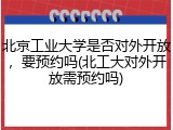 北京工业大学是否对外开放，要预约吗(北工大对外开放需预约吗)