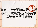 南京审计大学每年招生人数多少，政策变动如何(南京审计大学招生政策)