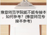 豫章师范学院能不能专接本，如何参考？(豫章师范专接本参考)