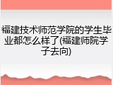 福建技术师范学院的学生毕业都怎么样了(福建师院学子去向)