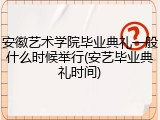 安徽艺术学院毕业典礼一般什么时候举行(安艺毕业典礼时间)