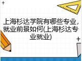 上海杉达学院有哪些专业，就业前景如何(上海杉达专业就业)