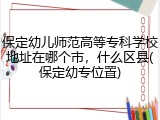 保定幼儿师范高等专科学校地址在哪个市，什么区县(保定幼专位置)