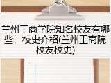 兰州工商学院知名校友有哪些，校史介绍(兰州工商院校友校史)