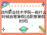 沧州职业技术学院一般什么时候放寒暑假(沧职寒暑假时间)