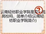 云南轻纺职业学院是双一流高校吗，简单介绍(云南轻纺职业学院简介)