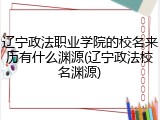 辽宁政法职业学院的校名来历有什么渊源(辽宁政法校名渊源)