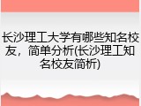 长沙理工大学有哪些知名校友，简单分析(长沙理工知名校友简析)