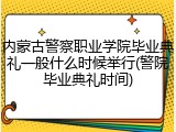 内蒙古警察职业学院毕业典礼一般什么时候举行(警院毕业典礼时间)