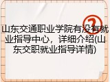 山东交通职业学院有没有就业指导中心，详细介绍(山东交职就业指导详情)