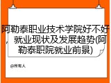 阿勒泰职业技术学院好不好，就业现状及发展趋势(阿勒泰职院就业前景)