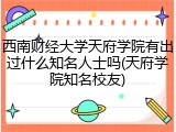 西南财经大学天府学院有出过什么知名人士吗(天府学院知名校友)
