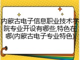 内蒙古电子信息职业技术学院专业开设有哪些,特色在哪(内蒙古电子专业特色)