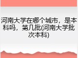 河南大学在哪个城市，是本科吗，第几批(河南大学批次本科)