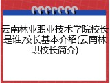 云南林业职业技术学院校长是谁,校长基本介绍(云南林职校长简介)