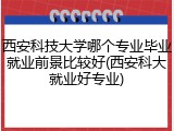 西安科技大学哪个专业毕业就业前景比较好(西安科大就业好专业)
