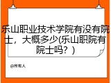 乐山职业技术学院有没有院士，大概多少(乐山职院有院士吗？)