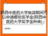 陕西中医药大学就读期间可以申请哪些奖学金(陕西中医药大学奖学金种类)
