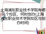 上海浦东职业技术学院有哪几个校区，何时创办(上海浦东职业技术学院校区与创办时间)