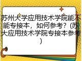 苏州大学应用技术学院能不能专接本，如何参考？(苏大应用技术学院专接本参考)