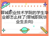 晋城职业技术学院的学生毕业都怎么样了(晋城职院毕业生去向)