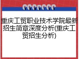 重庆工贸职业技术学院最新招生简章深度分析(重庆工贸招生分析)