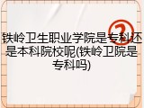 铁岭卫生职业学院是专科还是本科院校呢(铁岭卫院是专科吗)