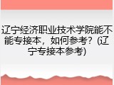 辽宁经济职业技术学院能不能专接本，如何参考？(辽宁专接本参考)