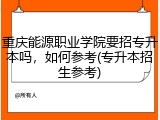 重庆能源职业学院要招专升本吗，如何参考(专升本招生参考)