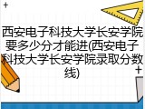 西安电子科技大学长安学院要多少分才能进(西安电子科技大学长安学院录取分数线)