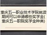 重庆五一职业技术学院就读期间可以申请哪些奖学金(重庆五一职院奖学金种类)
