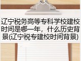 辽宁税务高等专科学校建校时间是哪一年，什么历史背景(辽宁税专建校时间背景)