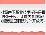 湘潭医卫职业技术学院是否对外开放，让进去参观吗？(湘潭医卫职院对外开放吗)