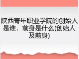 陕西青年职业学院的创始人是谁，前身是什么(创始人及前身)