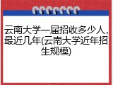 云南大学一届招收多少人，最近几年(云南大学近年招生规模)
