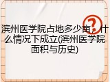 滨州医学院占地多少亩，什么情况下成立(滨州医学院面积与历史)