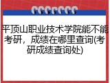 平顶山职业技术学院能不能考研，成绩在哪里查询(考研成绩查询处)