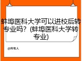 蚌埠医科大学可以进校后转专业吗？(蚌埠医科大学转专业)