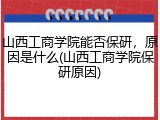 山西工商学院能否保研，原因是什么(山西工商学院保研原因)