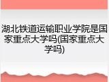 湖北铁道运输职业学院是国家重点大学吗(国家重点大学吗)