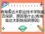 青海柴达木职业技术学院能否保研，原因是什么(青海柴达木职院保研原因)
