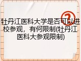 牡丹江医科大学是否可以进校参观，有何限制(牡丹江医科大参观限制)