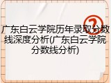 广东白云学院历年录取分数线深度分析(广东白云学院分数线分析)