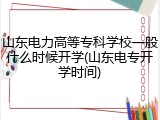 山东电力高等专科学校一般什么时候开学(山东电专开学时间)