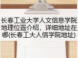 长春工业大学人文信息学院地理位置介绍，详细地址在哪(长春工大人信学院地址)