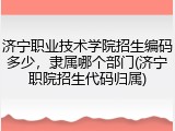 济宁职业技术学院招生编码多少，隶属哪个部门(济宁职院招生代码归属)