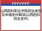 山西药科职业学院招生类型及申请条件解读(山西药科招生条件)
