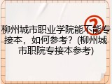柳州城市职业学院能不能专接本，如何参考？(柳州城市职院专接本参考)