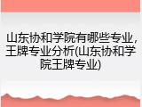 山东协和学院有哪些专业，王牌专业分析(山东协和学院王牌专业)